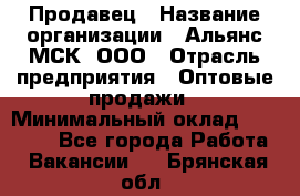 Продавец › Название организации ­ Альянс-МСК, ООО › Отрасль предприятия ­ Оптовые продажи › Минимальный оклад ­ 21 000 - Все города Работа » Вакансии   . Брянская обл.